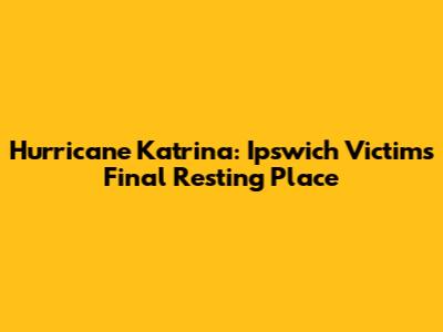 Hurricane Katrina: Ipswich Victims' Final Resting Place