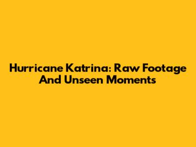 Hurricane Katrina: Raw Footage And Unseen Moments