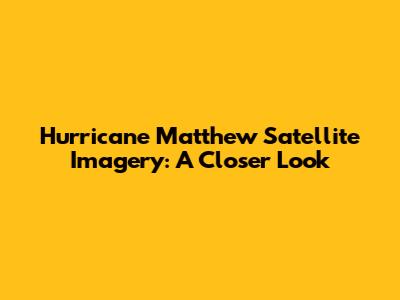 Hurricane Matthew Satellite Imagery: A Closer Look