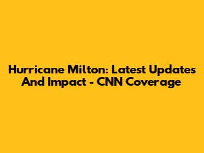 Hurricane Milton: Latest Updates And Impact - CNN Coverage