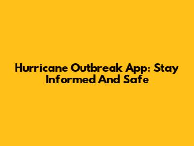 Hurricane Outbreak App: Stay Informed And Safe