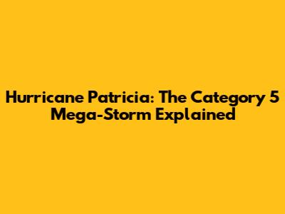 Hurricane Patricia: The Category 5 Mega-Storm Explained