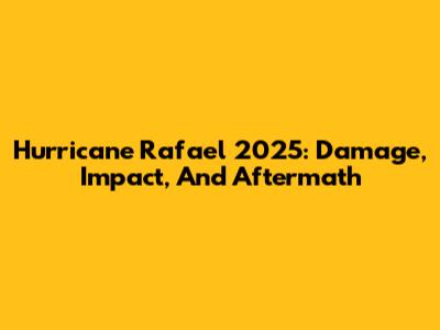 Hurricane Rafael 2025: Damage, Impact, And Aftermath