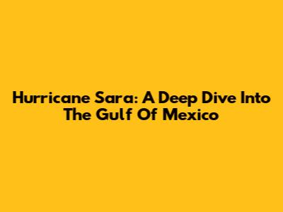 Hurricane Sara: A Deep Dive Into The Gulf Of Mexico