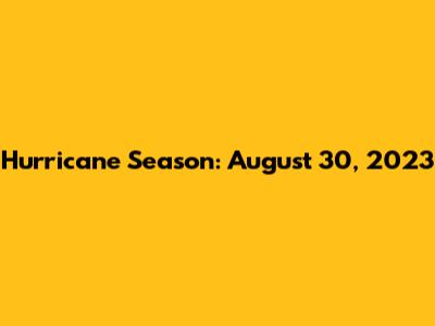 Hurricane Season: August 30, 2023