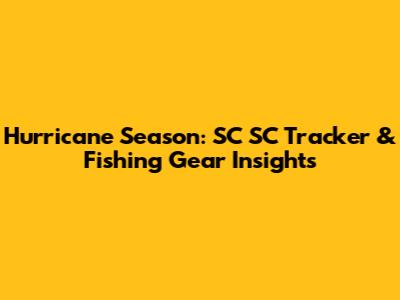 Hurricane Season: SC SC Tracker & Fishing Gear Insights