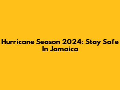 Hurricane Season 2024: Stay Safe In Jamaica
