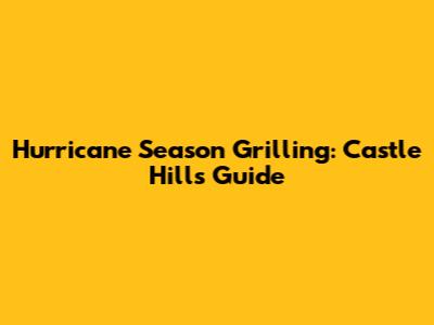 Hurricane Season Grilling: Castle Hill's Guide