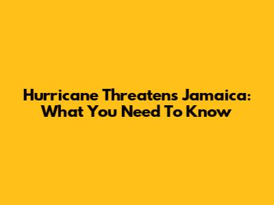 Hurricane Threatens Jamaica: What You Need To Know