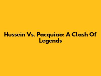 Hussein Vs. Pacquiao: A Clash Of Legends