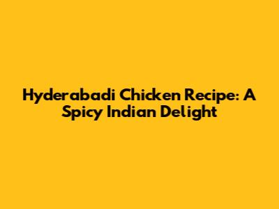 Hyderabadi Chicken Recipe: A Spicy Indian Delight