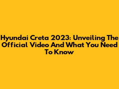 Hyundai Creta 2023: Unveiling The Official Video And What You Need To Know