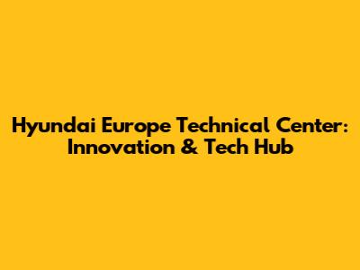Hyundai Europe Technical Center: Innovation & Tech Hub
