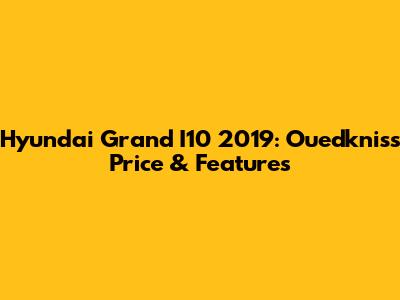 Hyundai Grand I10 2019: Ouedkniss Price & Features