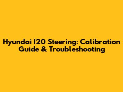Hyundai I20 Steering: Calibration Guide & Troubleshooting