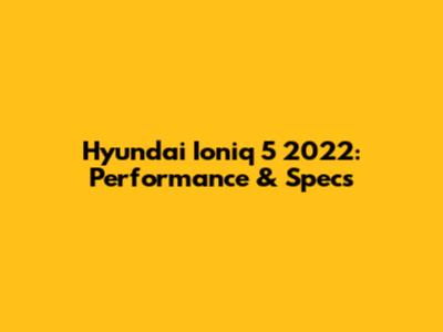 Hyundai Ioniq 5 2022: Performance & Specs