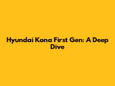 Hyundai Kona First Gen: A Deep Dive