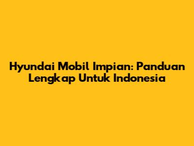 Hyundai Mobil Impian: Panduan Lengkap Untuk Indonesia