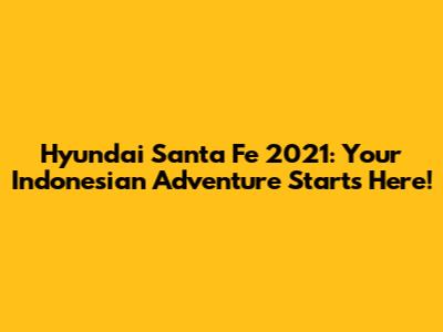 Hyundai Santa Fe 2021: Your Indonesian Adventure Starts Here!