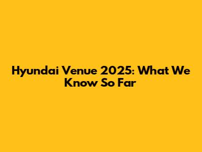 Hyundai Venue 2025: What We Know So Far