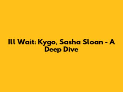 I'll Wait: Kygo, Sasha Sloan - A Deep Dive