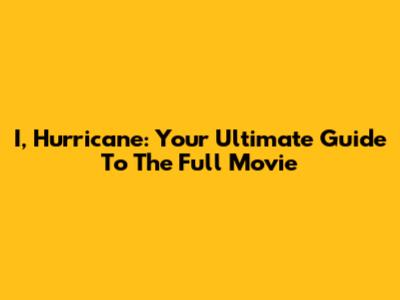 I, Hurricane: Your Ultimate Guide To The Full Movie