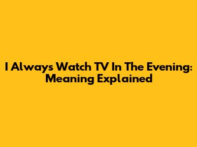 I Always Watch TV In The Evening: Meaning Explained