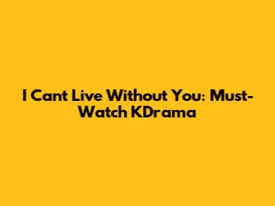 I Can't Live Without You: Must-Watch KDrama