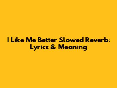 I Like Me Better Slowed Reverb: Lyrics & Meaning
