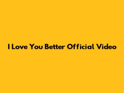 I Love You Better Official Video