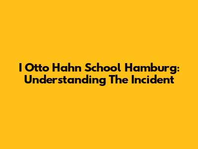 I Otto Hahn School Hamburg: Understanding The Incident