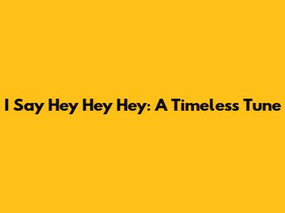 I Say Hey Hey Hey: A Timeless Tune