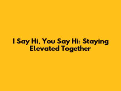 I Say Hi, You Say Hi: Staying Elevated Together
