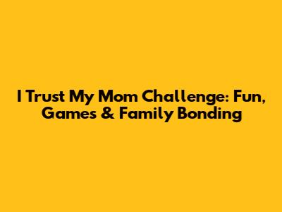 I Trust My Mom Challenge: Fun, Games & Family Bonding