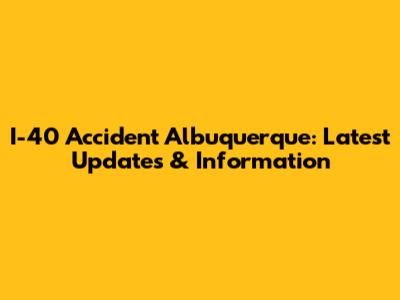 I-40 Accident Albuquerque: Latest Updates & Information