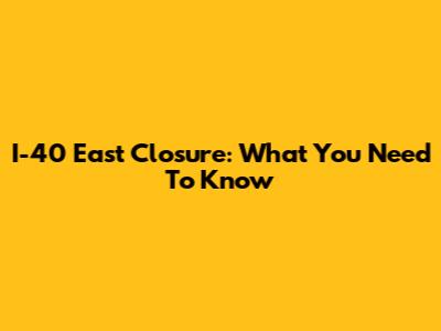 I-40 East Closure: What You Need To Know