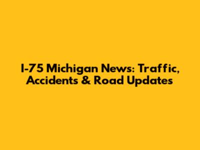 I-75 Michigan News: Traffic, Accidents & Road Updates