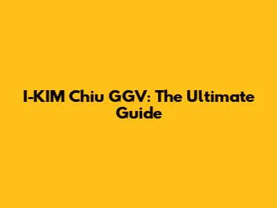 I-KIM Chiu GGV: The Ultimate Guide