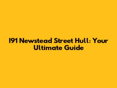 I91 Newstead Street Hull: Your Ultimate Guide