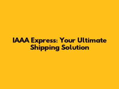 IAAA Express: Your Ultimate Shipping Solution