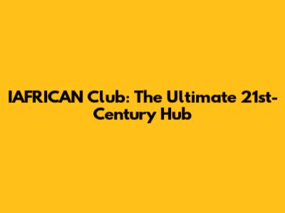 IAFRICAN Club: The Ultimate 21st-Century Hub
