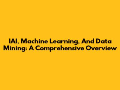 IAI, Machine Learning, And Data Mining: A Comprehensive Overview