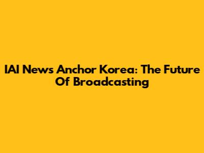IAI News Anchor Korea: The Future Of Broadcasting