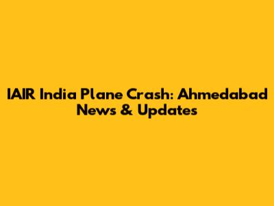 IAIR India Plane Crash: Ahmedabad News & Updates