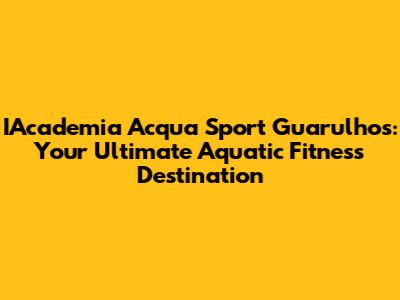IAcademia Acqua Sport Guarulhos: Your Ultimate Aquatic Fitness Destination