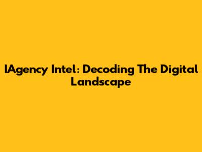 IAgency Intel: Decoding The Digital Landscape