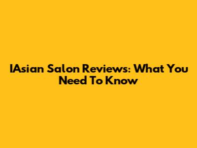 IAsian Salon Reviews: What You Need To Know
