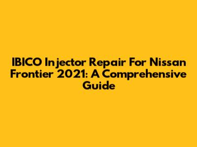 IBICO Injector Repair For Nissan Frontier 2021: A Comprehensive Guide