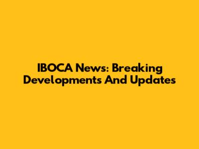 IBOCA News: Breaking Developments And Updates