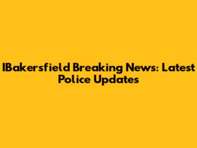 IBakersfield Breaking News: Latest Police Updates